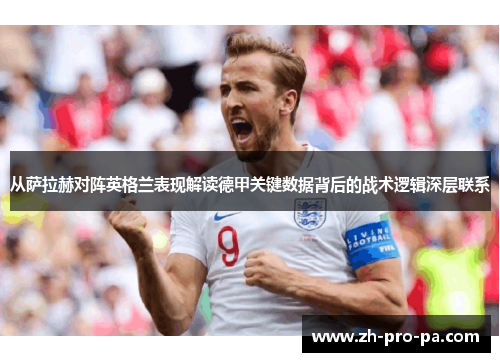 从萨拉赫对阵英格兰表现解读德甲关键数据背后的战术逻辑深层联系