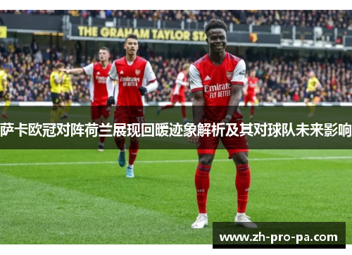 萨卡欧冠对阵荷兰展现回暖迹象解析及其对球队未来影响