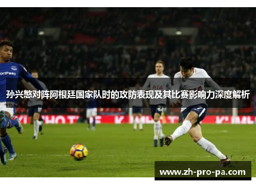 孙兴慜对阵阿根廷国家队时的攻防表现及其比赛影响力深度解析
