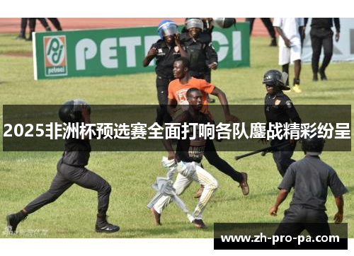 2025非洲杯预选赛全面打响各队鏖战精彩纷呈 2025非洲杯预选赛全面打响各队鏖战精彩纷呈