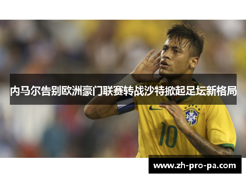 内马尔告别欧洲豪门联赛转战沙特掀起足坛新格局