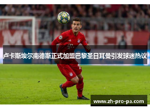 卢卡斯埃尔南德斯正式加盟巴黎圣日耳曼引发球迷热议