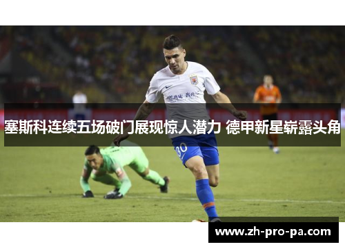 塞斯科连续五场破门展现惊人潜力 德甲新星崭露头角