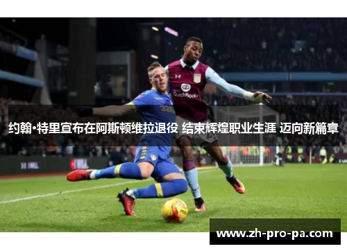 约翰·特里宣布在阿斯顿维拉退役 结束辉煌职业生涯 迈向新篇章 约翰·特里宣布在阿斯顿维拉退役 结束辉煌职业生涯 迈向新篇章