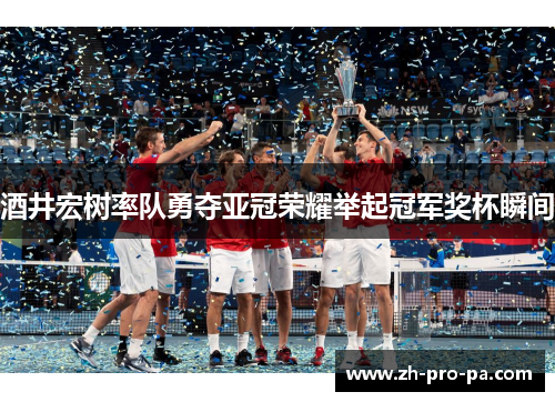 酒井宏树率队勇夺亚冠荣耀举起冠军奖杯瞬间