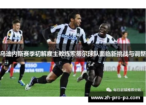 乌迪内斯赛季初解雇主教练索蒂尔球队面临新挑战与调整 乌迪内斯赛季初解雇主教练索蒂尔球队面临新挑战与调整