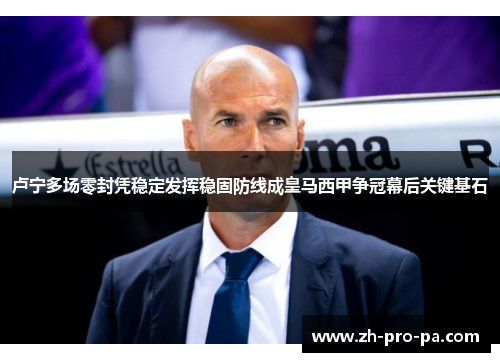 卢宁多场零封凭稳定发挥稳固防线成皇马西甲争冠幕后关键基石 卢宁多场零封凭稳定发挥稳固防线成皇马西甲争冠幕后关键基石