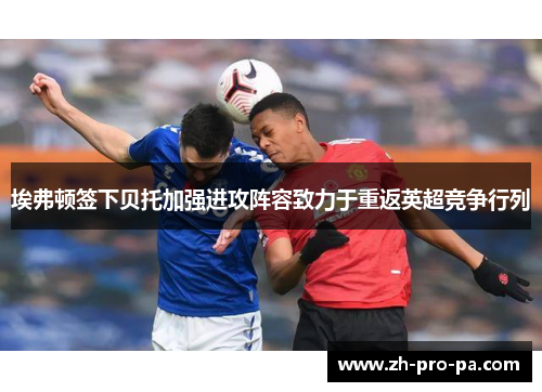 埃弗顿签下贝托加强进攻阵容致力于重返英超竞争行列 埃弗顿签下贝托加强进攻阵容致力于重返英超竞争行列