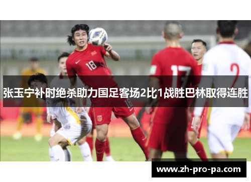 张玉宁补时绝杀助力国足客场2比1战胜巴林取得连胜 张玉宁补时绝杀助力国足客场2比1战胜巴林取得连胜