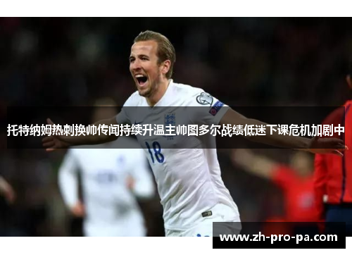 托特纳姆热刺换帅传闻持续升温主帅图多尔战绩低迷下课危机加剧中 托特纳姆热刺换帅传闻持续升温主帅图多尔战绩低迷下课危机加剧中