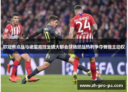 欧冠焦点战马德里竞技坐镇大都会球场迎战热刺争夺晋级主动权