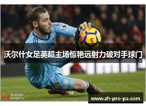 沃尔什女足英超主场惊艳远射力破对手球门 沃尔什女足英超主场惊艳远射力破对手球门