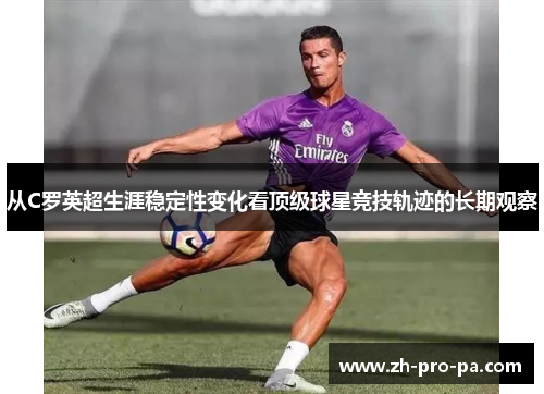 从C罗英超生涯稳定性变化看顶级球星竞技轨迹的长期观察 从C罗英超生涯稳定性变化看顶级球星竞技轨迹的长期观察
