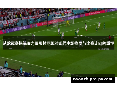 从欧冠赛场统治力看贝林厄姆对现代中场格局与比赛走向的重塑