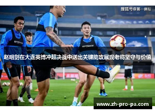 赵明剑在大连英博冲超决战中送出关键助攻展现老将坚守与价值 赵明剑在大连英博冲超决战中送出关键助攻展现老将坚守与价值
