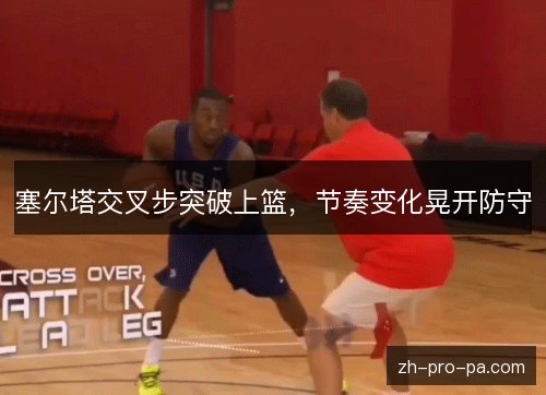 塞尔塔交叉步突破上篮,节奏变化晃开防守 塞尔塔交叉步突破上篮,节奏变化晃开防守